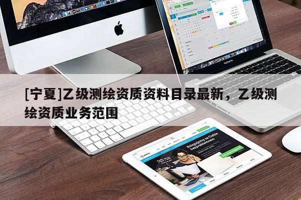 [寧夏]乙級測繪資質(zhì)資料目錄最新，乙級測繪資質(zhì)業(yè)務(wù)范圍