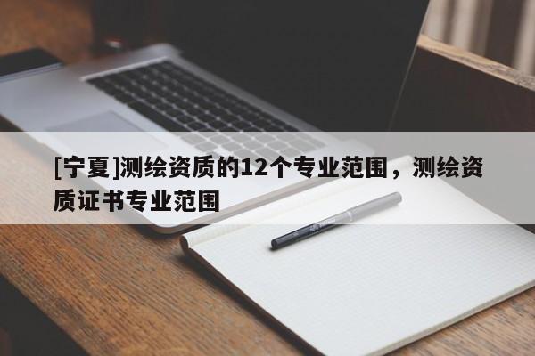 [寧夏]測繪資質的12個專業范圍，測繪資質證書專業范圍