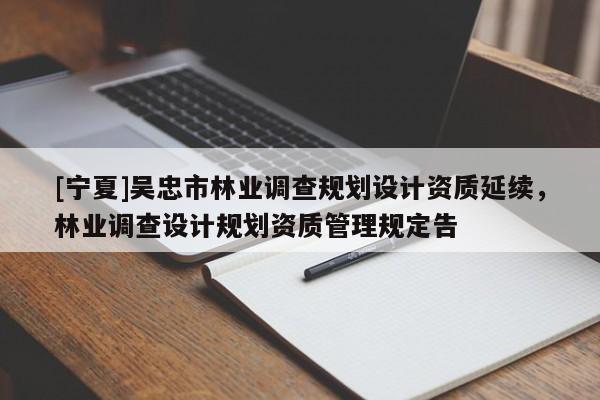 [寧夏]吳忠市林業調查規劃設計資質延續，林業調查設計規劃資質管理規定告