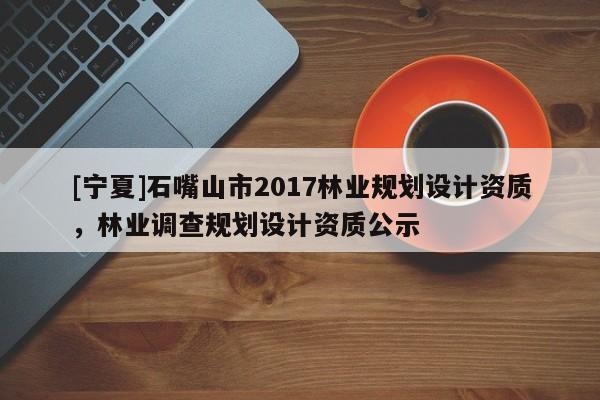 [寧夏]石嘴山市2017林業規劃設計資質，林業調查規劃設計資質公示