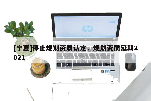 [寧夏]停止規劃資質認定，規劃資質延期2021