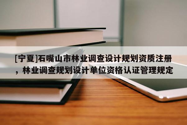 [寧夏]石嘴山市林業調查設計規劃資質注冊，林業調查規劃設計單位資格認證管理規定