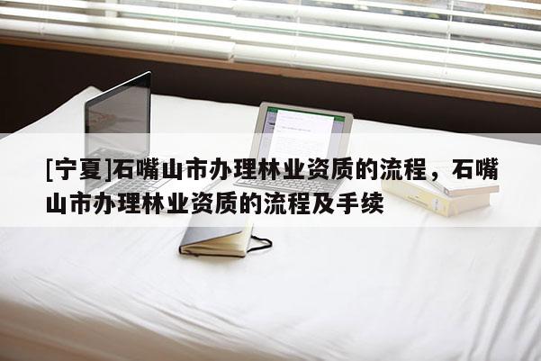 [寧夏]石嘴山市辦理林業資質的流程，石嘴山市辦理林業資質的流程及手續