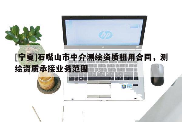 [寧夏]石嘴山市中介測(cè)繪資質(zhì)租用合同，測(cè)繪資質(zhì)承接業(yè)務(wù)范圍