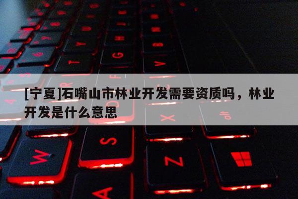 [寧夏]石嘴山市林業開發需要資質嗎，林業開發是什么意思