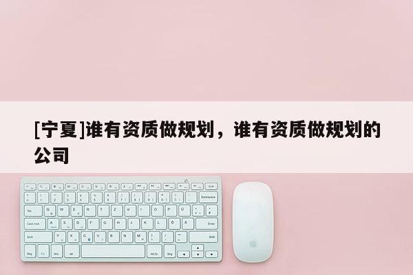 [寧夏]誰有資質(zhì)做規(guī)劃，誰有資質(zhì)做規(guī)劃的公司