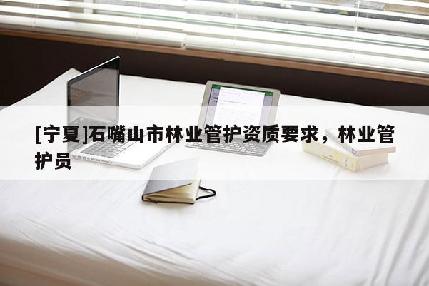 [寧夏]石嘴山市林業管護資質要求，林業管護員