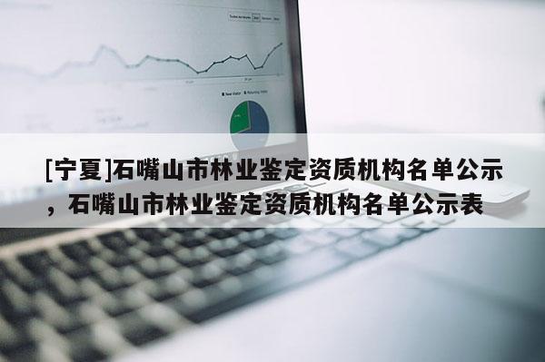 [寧夏]石嘴山市林業鑒定資質機構名單公示，石嘴山市林業鑒定資質機構名單公示表