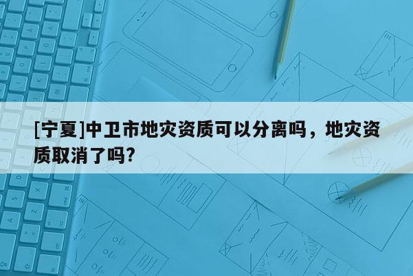 [寧夏]中衛市地災資質可以分離嗎，地災資質取消了嗎?