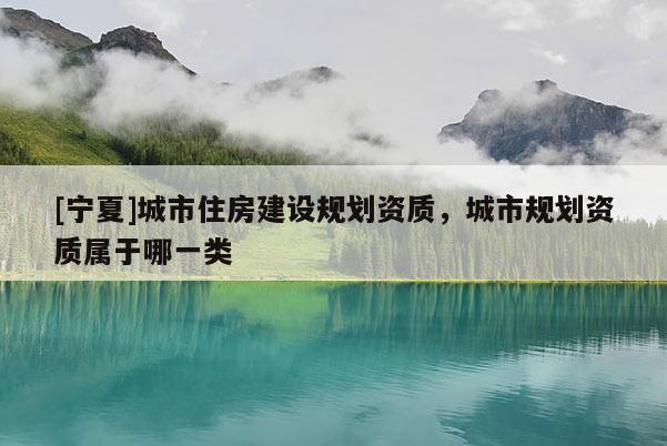 [寧夏]城市住房建設規劃資質，城市規劃資質屬于哪一類