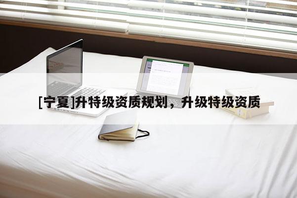 [寧夏]升特級資質規劃，升級特級資質