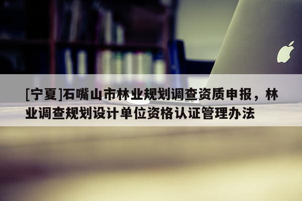 [寧夏]石嘴山市林業規劃調查資質申報，林業調查規劃設計單位資格認證管理辦法