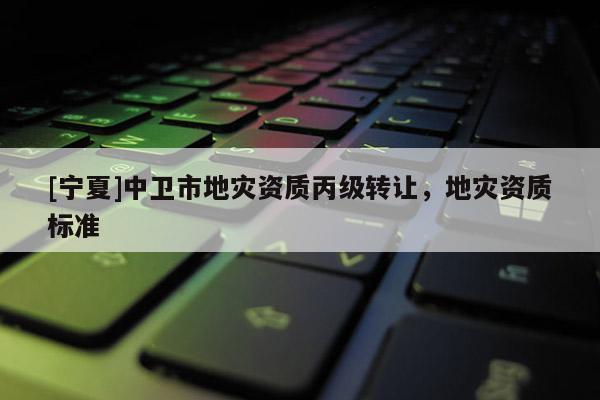 [寧夏]中衛(wèi)市地災(zāi)資質(zhì)丙級(jí)轉(zhuǎn)讓，地災(zāi)資質(zhì)標(biāo)準(zhǔn)