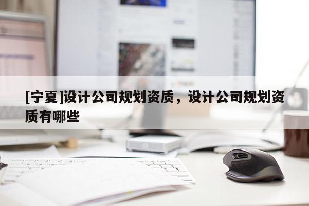 [寧夏]設計公司規劃資質，設計公司規劃資質有哪些