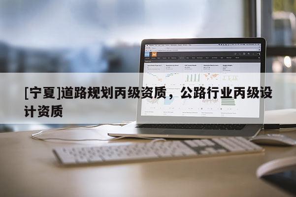 [寧夏]道路規劃丙級資質，公路行業丙級設計資質