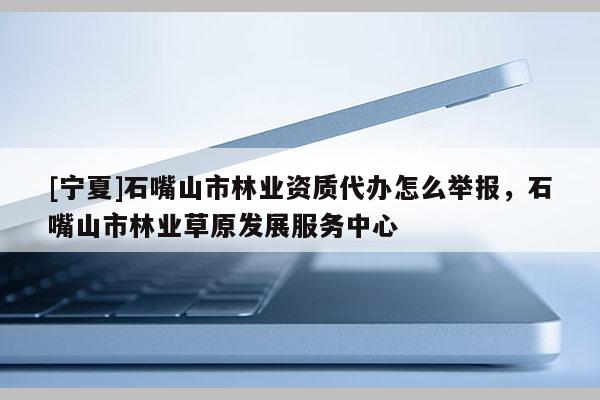[寧夏]石嘴山市林業(yè)資質代辦怎么舉報，石嘴山市林業(yè)草原發(fā)展服務中心