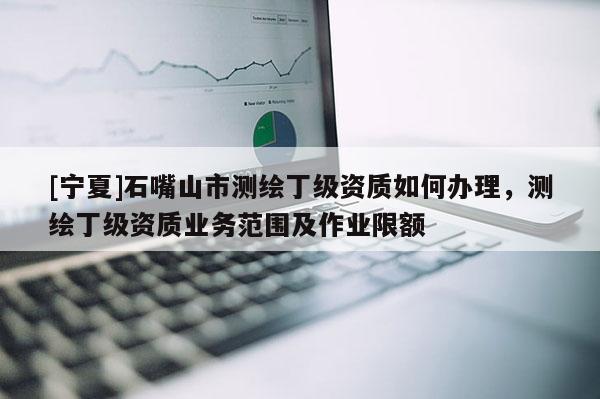 [寧夏]石嘴山市測繪丁級資質(zhì)如何辦理，測繪丁級資質(zhì)業(yè)務(wù)范圍及作業(yè)限額