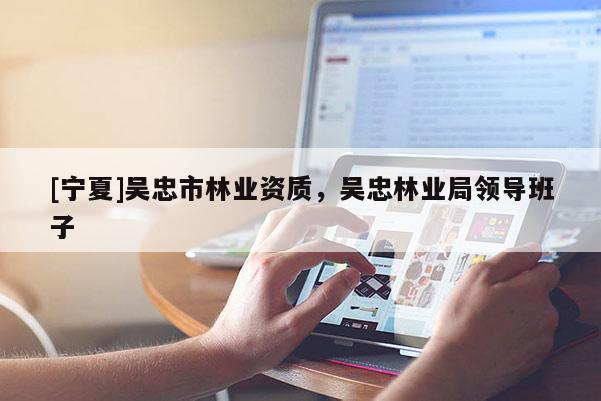 [寧夏]吳忠市林業資質，吳忠林業局領導班子