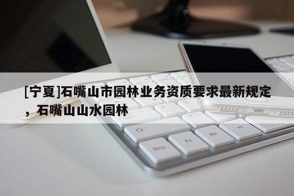 [寧夏]石嘴山市園林業務資質要求最新規定，石嘴山山水園林